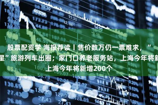 股票配资学 海报荐读丨售价数万仍一票难求，“长三角之星”旅游列车出圈；家门口养老服务站，上海今年将新增200个