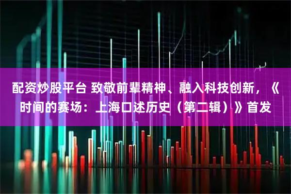 配资炒股平台 致敬前辈精神、融入科技创新,《时间的赛场:上海口述历史(第二辑)》首发